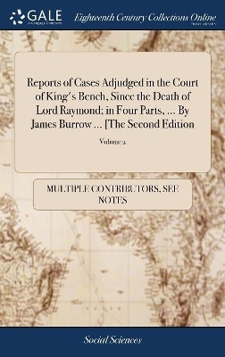 Reports of Cases Adjudged in the Court of King's Bench, Since the Death of Lord Raymond; In Four Parts, ... by James Burrow ... [the Second Edition