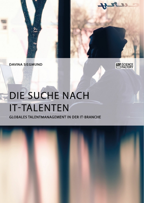 Die Suche nach IT-Talenten. Globales Talentmanagement in der IT-Branche - Davina Siegmund