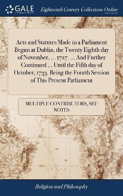 Acts and Statutes Made in a Parliament Begun at Dublin, the Twenty Eighth Day of November, ... 1727. ... and Further Continued ... Until the Fifth Day of October, 1733. Being the Fourth Session of This Present Parliament
