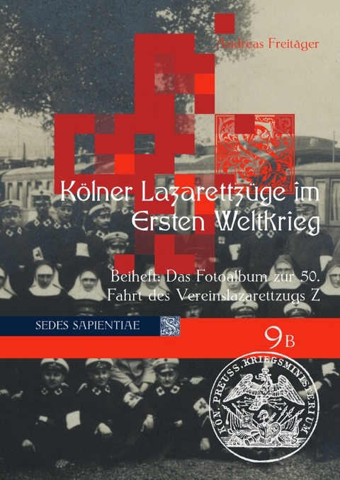 Sedes Sapientiae - Beitr&auml;ge zur K&ouml;lner Universit&auml;ts- und Wissenschaftsgeschichte / K&ouml;lner Lazarettz&uuml;ge im Ersten Weltkrieg - Andreas Freit&auml;ger