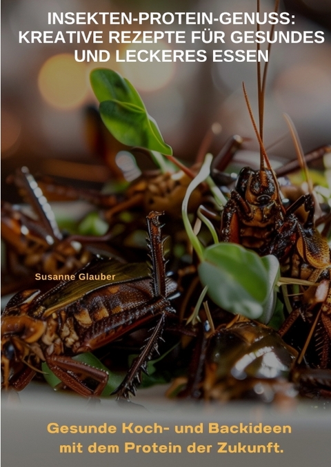 Insekten-Protein-Genuss: Kreative Rezepte f&uuml;r gesundes und leckeres Essen - Susanne Glauber