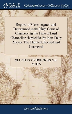 Reports of Cases Argued and Determined in the High Court of Chancery, in the Time of Lord Chancellor Hardwicke by John Tracy Atkyns, the Third Ed, Revised and Corrected -  Multiple Contributors
