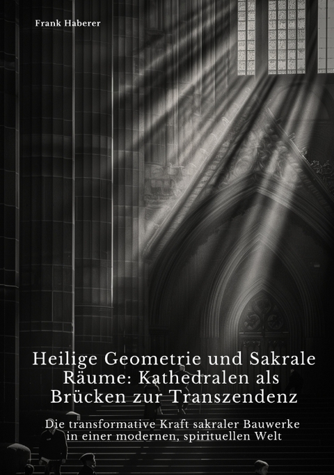 Heilige Geometrie und Sakrale R&auml;ume: Kathedralen als Br&uuml;cken zur Transzendenz - Frank Haberer