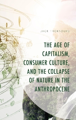 The Age of Capitalism, Consumer Culture, and the Collapse of Nature in the Anthropocene - Jack Thornburg