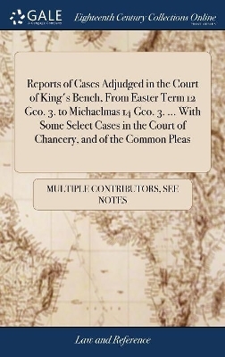 Reports of Cases Adjudged in the Court of King's Bench, from Easter Term 12 Geo. 3. to Michaelmas 14 Geo. 3. ... with Some Select Cases in the Court of Chancery, and of the Common Pleas