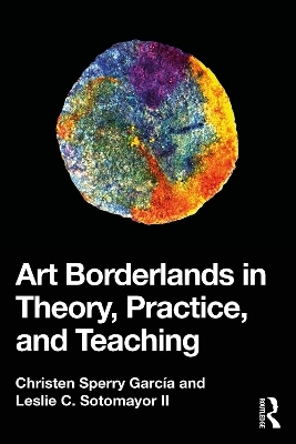 Art Borderlands in Theory, Practice, and Teaching - Christen Sperry Garc&iacute;a, Leslie C. Sotomayor II
