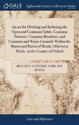 An act for Dividing and Inclosing the Open and Common Fields, Common Pastures, Common Meadows, and Common and Waste Grounds Within the Manor and Parish of Heath, Otherwise Hethe, in the County of Oxford