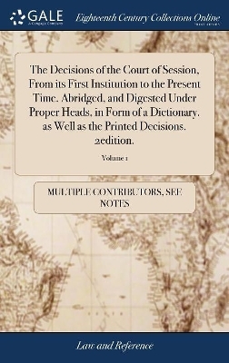 The Decisions of the Court of Session, From its First Institution to the Present Time. Abridged, and Digested Under Proper Heads, in Form of a Dictionary. as Well as the Printed Decisions. 2edition.; Volume 1