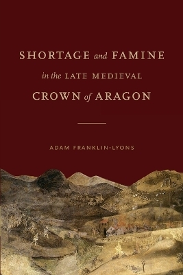Shortage and Famine in the Late Medieval Crown of Aragon - Adam Franklin-Lyons