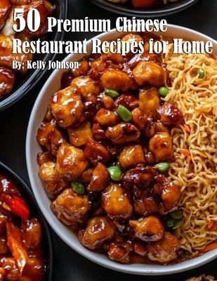 50 Premium Chinese Restaurant Recipes for Home - Kelly Johnson