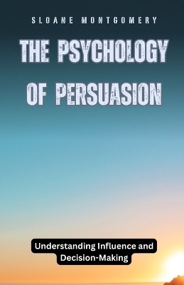 The Psychology of Persuasion - Sloane Montgomery