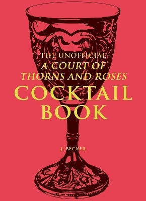 The Unofficial A Court of Thorns and Roses Cocktail Book - J. Becker