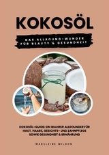 Kokos&ouml;l: Das Allround-Wunder f&uuml;r Beauty und Gesundheit (Kokos&ouml;l-Guide: Ein wahrer Allrounder f&uuml;r Haut, Haare, Gesichts- und Zahnpflege sowie Gesundheit & Ern&auml;hrung) - Madeleine Wilson
