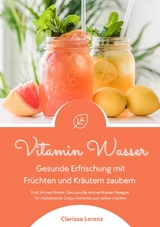 Vitamin Wasser: Gesunde Erfrischung mit Fr&uuml;chten und Kr&auml;utern zaubern (Fruit Infused Water: Genussvolle Aroma-Wasser Rezepte f&uuml;r vitalisierende Detox-Getr&auml;nke zum selber machen) - Clarissa Lorenz
