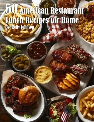 50 American Restaurant Lunch Recipes for Home - Kelly Johnson