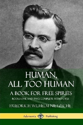 Human, All Too Human, A Book for Free Spirits: Books One and Two, Complete with Notes - Friedrich Wilhelm Nietzsche, Alexander Harvey, Paul Victor Cohn