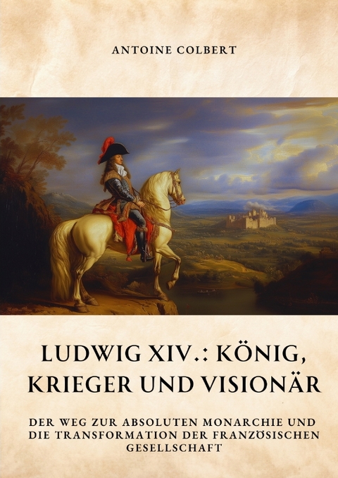 Ludwig XIV.: K&ouml;nig, Krieger und Vision&auml;r - Antoine Colbert