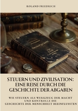 Steuern und Zivilisation: Eine Reise durch die Geschichte der Abgaben - Roland Friedrich