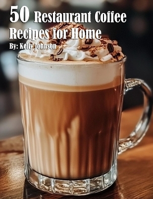 50 Restaurant Coffee Recipes for Home - Kelly Johnson
