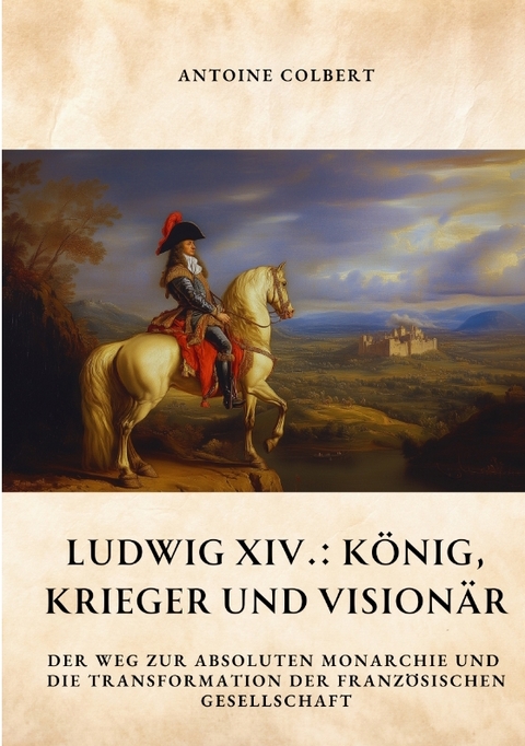 Ludwig XIV.: K&ouml;nig, Krieger und Vision&auml;r - Antoine Colbert
