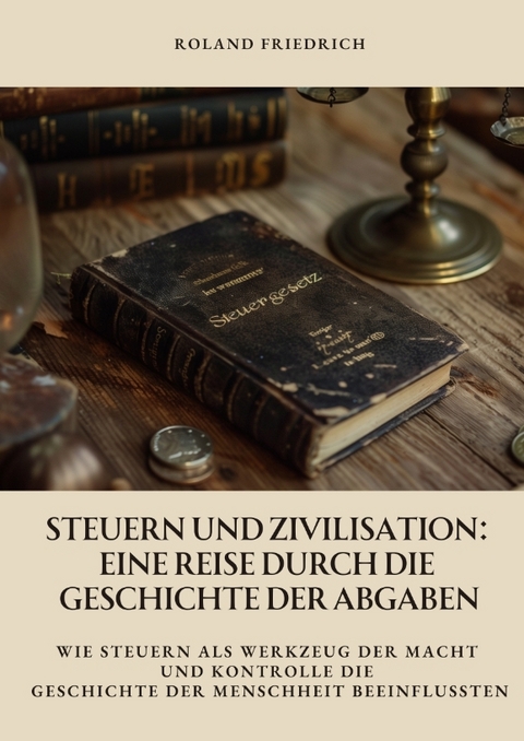 Steuern und Zivilisation: Eine Reise durch die Geschichte der Abgaben - Roland Friedrich