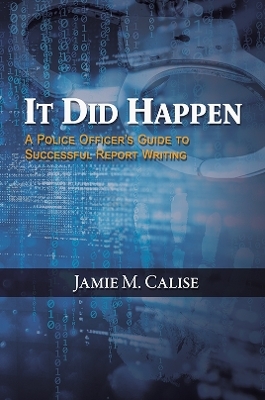 It Did Happen: A Police Officer&rsquo;s Guide to Successful Report Writing - Jamie M. Calise