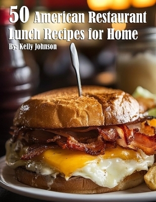 50 American Restaurant Lunch Recipes for Home - Kelly Johnson