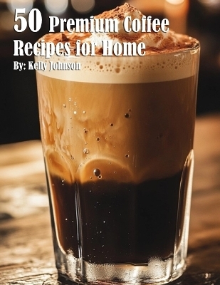 50 Premium Coffee Recipes for Home - Kelly Johnson