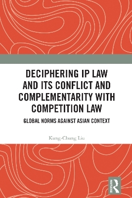 Deciphering IP Law and Its Conflict and Complementarity with Competition Law - Kung-Chung Liu
