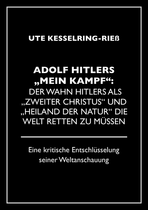 Adolf Hitler "Mein Kampf": Der Wahn Hitlers als "zweiter Christus" und "Heiland der Natur" die Welt retten zu m&uuml;ssen - Ute Kesselring-Rie&szlig;