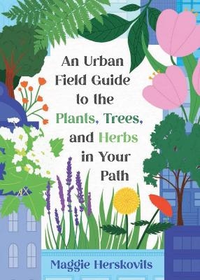 An Urban Field Guide to the Plants, Trees, and Herbs in Your Path - Maggie Herskovits