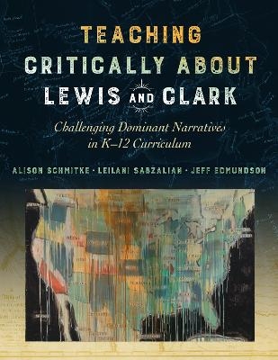 Teaching Critically About Lewis and Clark - Alison Schmitke, Leilani Sabzalian, Jeff Edmundson