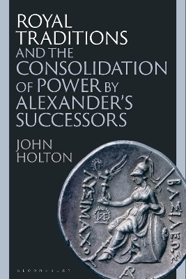 Royal Traditions and the Consolidation of Power by Alexander&rsquo;s Successors - John Holton