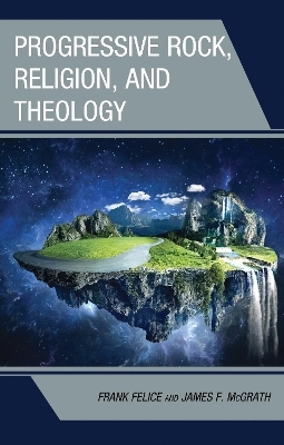 Progressive Rock, Religion, and Theology - Frank Felice, James F. McGrath