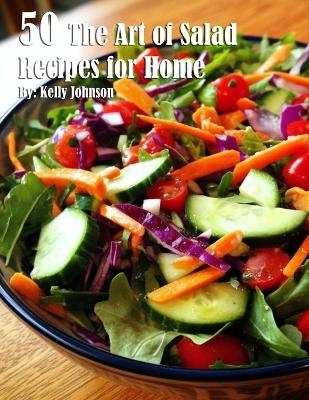 50 The Art of Salad Recipes for Home - Kelly Johnson