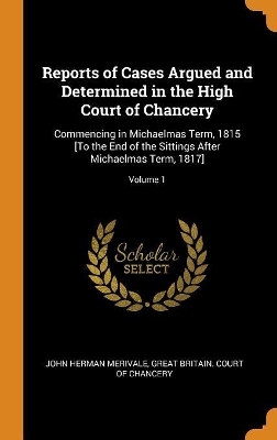 Reports of Cases Argued and Determined in the High Court of Chancery - John Herman Merivale