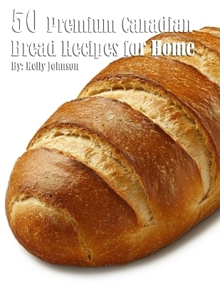 50 Premium Canadian Bread Recipes for Home - Kelly Johnson