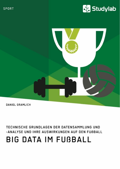 Big Data im Fu&szlig;ball. Technische Grundlagen der Datensammlung und -analyse und ihre Auswirkungen auf den Fu&szlig;ball -  Daniel Gramlich