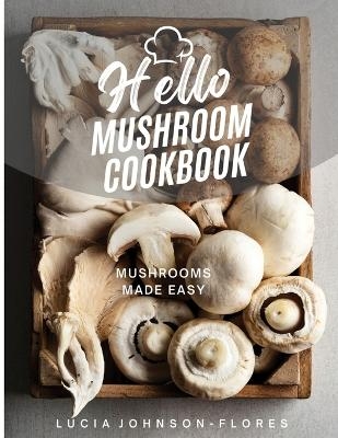 Hello Mushroom Cookbook - Lucia Johnson-Flores