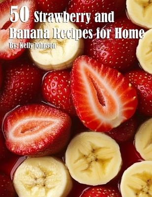 50 Strawberry and Banana Recipes for Home - Kelly Johnson