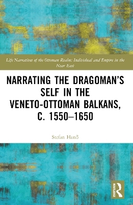 Narrating the Dragoman&rsquo;s Self in the Veneto-Ottoman Balkans, c. 1550&ndash;1650 - Stefan Han&szlig;