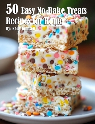50 Easy No-Bake Treats Recipes for Home - Kelly Johnson