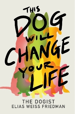 This Dog Will Change Your Life - Elias Weiss Friedman, Ben Greenman