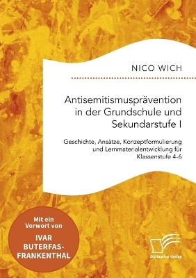 Antisemitismuspr&auml;vention in der Grundschule und Sekundarstufe I. Geschichte, Ans&auml;tze, Konzeptformulierung und Lernmaterialentwicklung f&uuml;r Klassenstufe 4-6 - Nico Wich