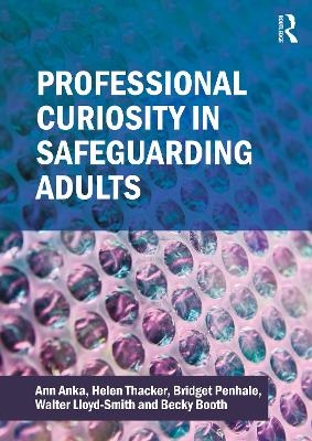 Professional Curiosity in Safeguarding Adults - Ann Anka, Helen Thacker, Bridget Penhale, Walter Lloyd-Smith, Becky Booth