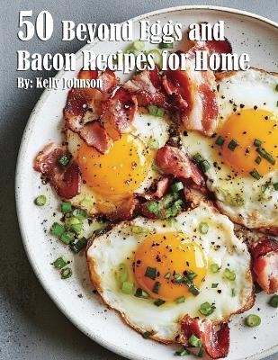 50 Beyond Eggs and Bacon Recipes for Home - Kelly Johnson