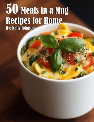 50 Meals in a Mug Recipes for Home - Kelly Johnson