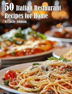50 Italian Restaurant Recipes for Home - Kelly Johnson