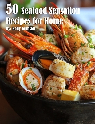50 Seafood Sensation Recipes for Home - Kelly Johnson