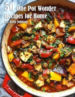 50 One Pot Wonder Recipes for Home - Kelly Johnson